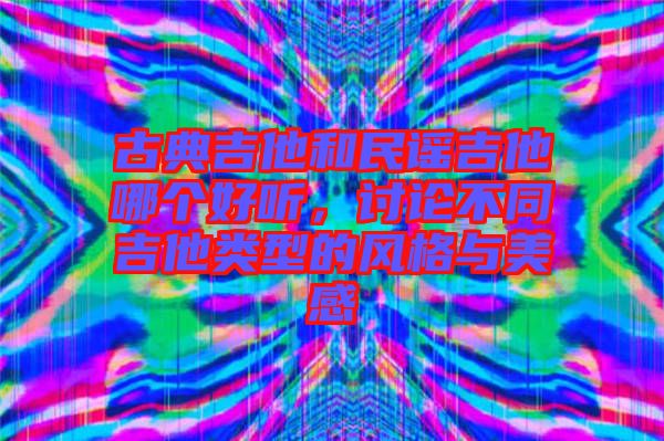 古典吉他和民謠吉他哪個(gè)好聽，討論不同吉他類型的風(fēng)格與美感