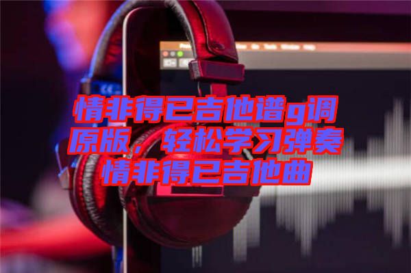 情非得已吉他譜g調(diào)原版，輕松學(xué)習(xí)彈奏情非得已吉他曲