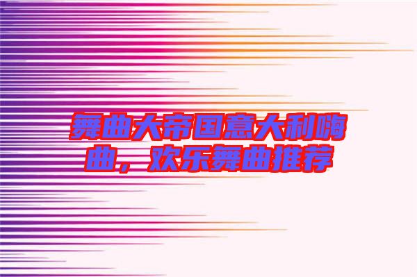 舞曲大帝國(guó)意大利嗨曲，歡樂(lè)舞曲推薦
