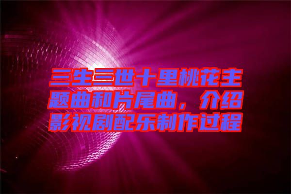 三生三世十里桃花主題曲和片尾曲，介紹影視劇配樂制作過程