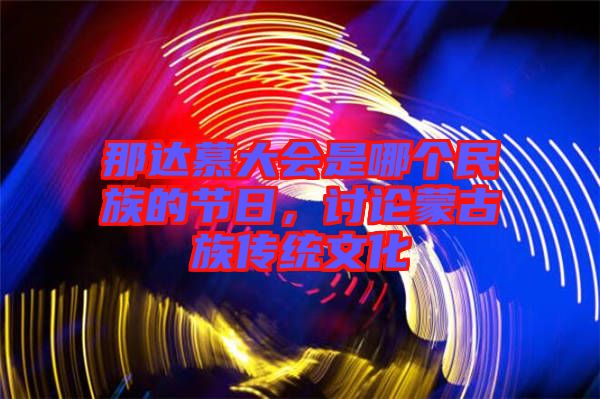 那達慕大會是哪個民族的節(jié)日，討論蒙古族傳統(tǒng)文化