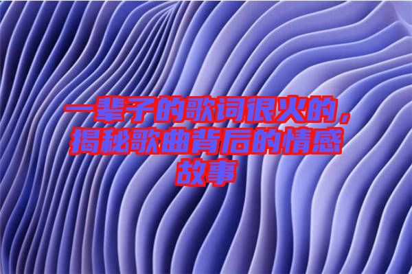 一輩子的歌詞很火的，揭秘歌曲背后的情感故事