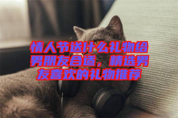 情人節(jié)送什么禮物給男朋友合適，精選男友喜歡的禮物推薦