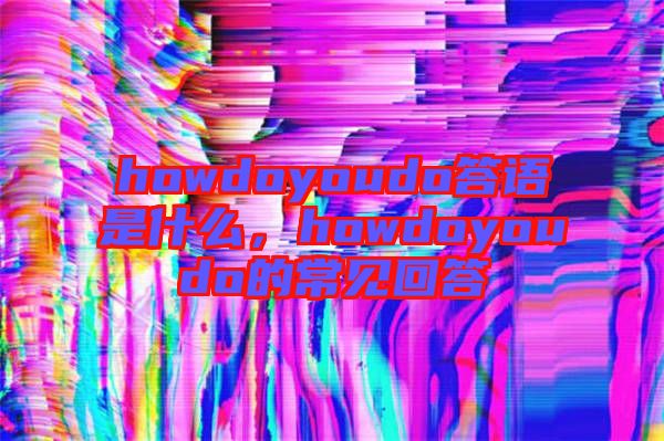howdoyoudo答語是什么，howdoyoudo的常見回答