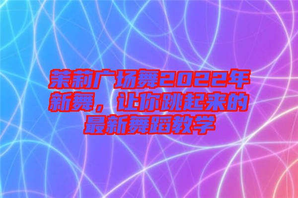 茉莉廣場舞2022年新舞，讓你跳起來的最新舞蹈教學(xué)
