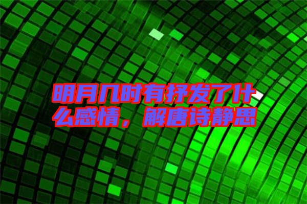 明月幾時有抒發(fā)了什么感情，解唐詩靜思