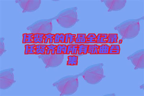 任賢齊的作品全紀(jì)錄，任賢齊的所有歌曲合集