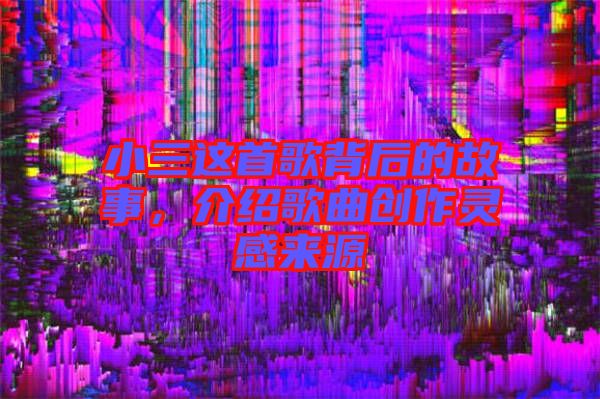 小三這首歌背后的故事，介紹歌曲創(chuàng)作靈感來源