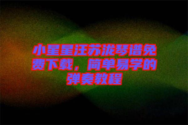 小星星汪蘇瀧琴譜免費下載，簡單易學(xué)的彈奏教程