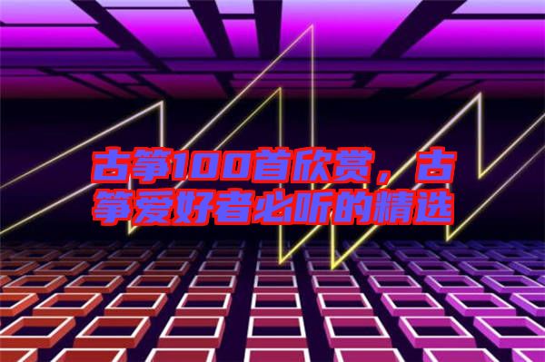 古箏100首欣賞，古箏愛好者必聽的精選