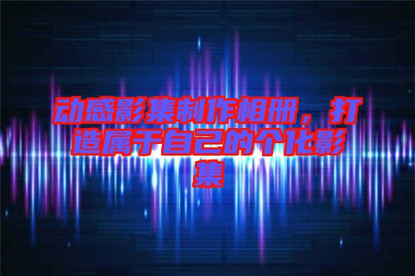 動感影集制作相冊，打造屬于自己的個化影集