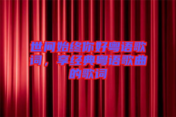 世間始終你好粵語歌詞，享經(jīng)典粵語歌曲的歌詞