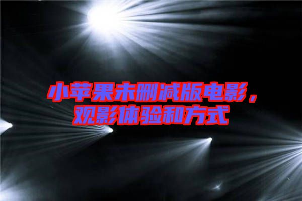 小蘋果未刪減版電影，觀影體驗和方式