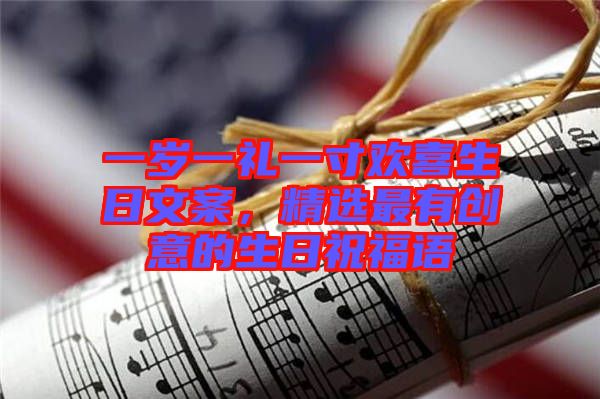 一歲一禮一寸歡喜生日文案，精選最有創(chuàng)意的生日祝福語(yǔ)
