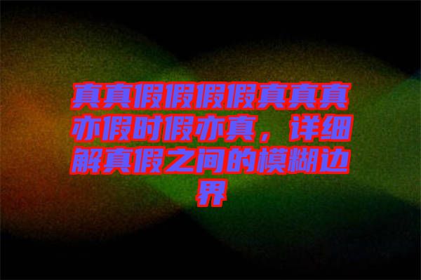真真假假假假真真真亦假時假亦真，詳細解真假之間的模糊邊界