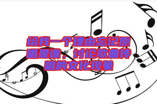 給我一個理由忘記原唱是誰，討論歌曲傳唱的文化現(xiàn)象