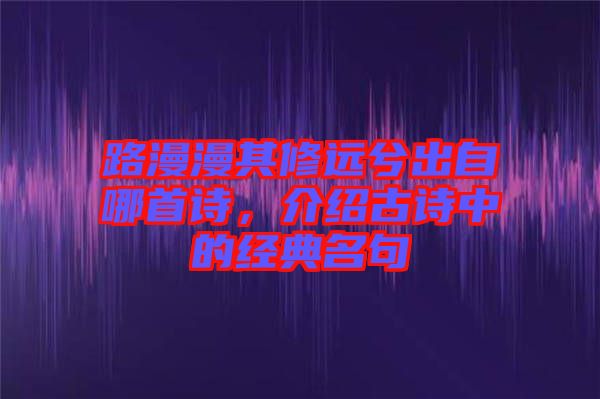 路漫漫其修遠(yuǎn)兮出自哪首詩(shī)，介紹古詩(shī)中的經(jīng)典名句