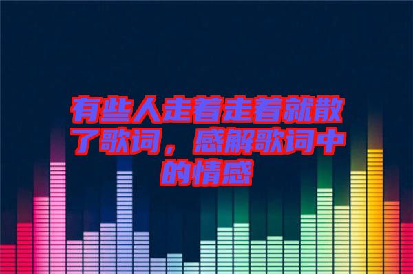 有些人走著走著就散了歌詞，感解歌詞中的情感