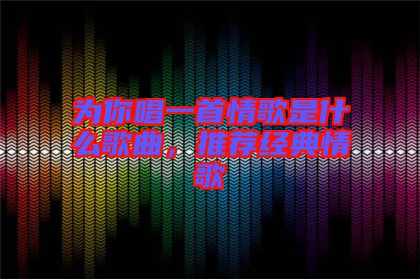 為你唱一首情歌是什么歌曲，推薦經(jīng)典情歌