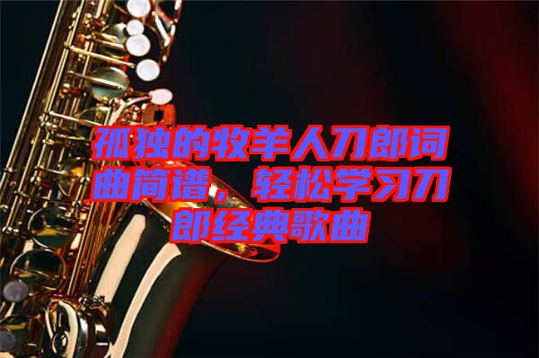 孤獨(dú)的牧羊人刀郎詞曲簡(jiǎn)譜，輕松學(xué)習(xí)刀郎經(jīng)典歌曲