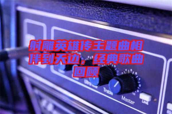 射雕英雄傳主題曲相伴到天邊，經(jīng)典歌曲回顧