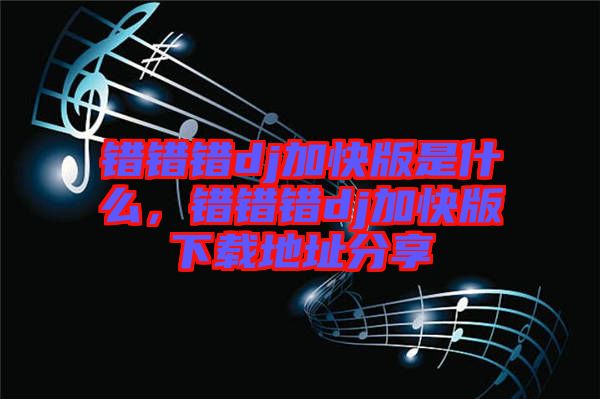 錯錯錯dj加快版是什么，錯錯錯dj加快版下載地址分享