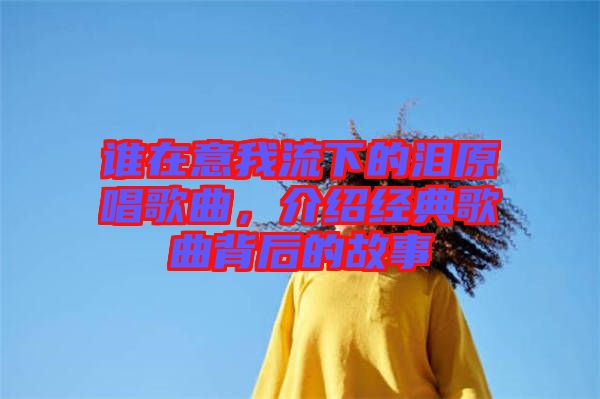 誰(shuí)在意我流下的淚原唱歌曲，介紹經(jīng)典歌曲背后的故事