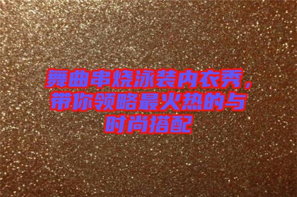 舞曲串燒泳裝內(nèi)衣秀，帶你領(lǐng)略最火熱的與時(shí)尚搭配