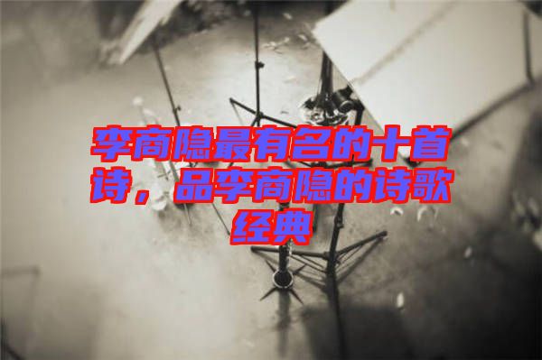 李商隱最有名的十首詩(shī)，品李商隱的詩(shī)歌經(jīng)典
