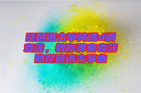 琵琶語古箏簡譜d調(diào)袁莎，教你彈奏袁莎的琵琶語古箏曲