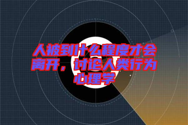 人被到什么程度才會(huì)離開(kāi)，討論人類(lèi)行為心理學(xué)
