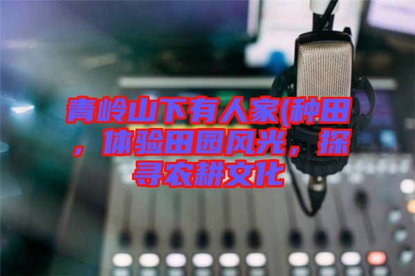 青嶺山下有人家(種田，體驗(yàn)田園風(fēng)光，探尋農(nóng)耕文化