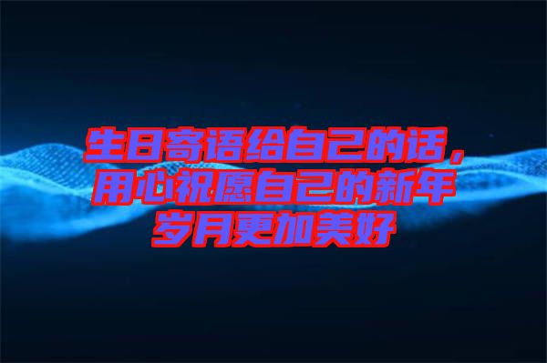 生日寄語給自己的話，用心祝愿自己的新年歲月更加美好