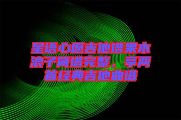 星語(yǔ)心愿吉他譜果木浪子簡(jiǎn)譜完整，享兩首經(jīng)典吉他曲譜