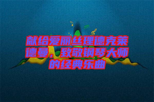 獻給愛麗絲理德克萊德曼，致敬鋼琴大師的經(jīng)典樂曲