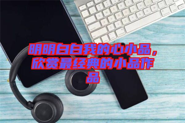 明明白白我的心小品，欣賞最經(jīng)典的小品作品