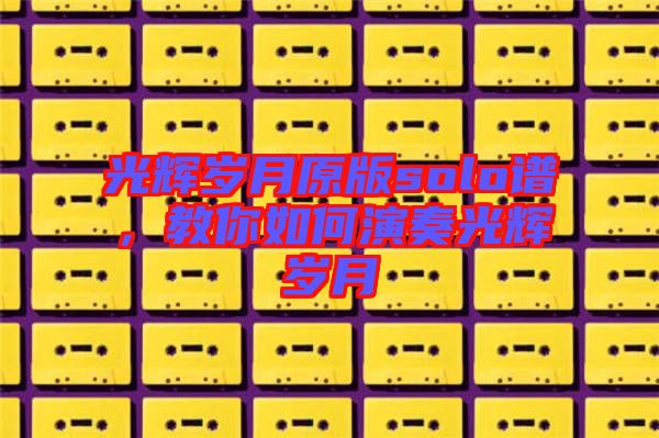 光輝歲月原版solo譜，教你如何演奏光輝歲月