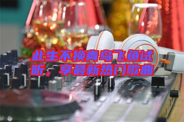 此生不換青鳥飛魚試聽，享最新熱門歌曲