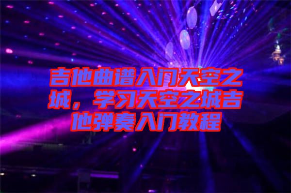 吉他曲譜入門天空之城，學(xué)習(xí)天空之城吉他彈奏入門教程