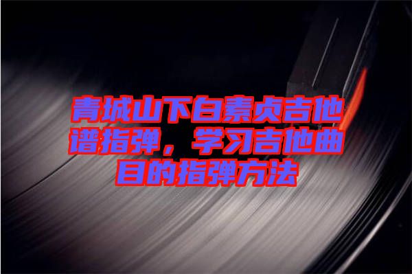 青城山下白素貞吉他譜指彈，學(xué)習(xí)吉他曲目的指彈方法