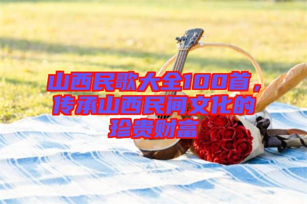 山西民歌大全100首，傳承山西民間文化的珍貴財(cái)富