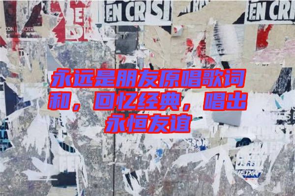 永遠(yuǎn)是朋友原唱歌詞和，回憶經(jīng)典，唱出永恒友誼