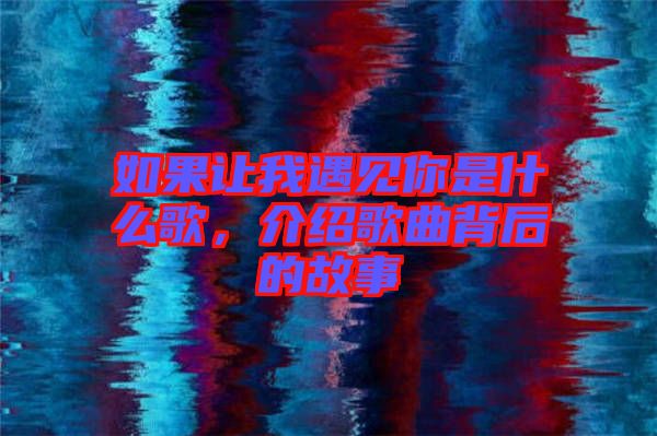 如果讓我遇見你是什么歌，介紹歌曲背后的故事
