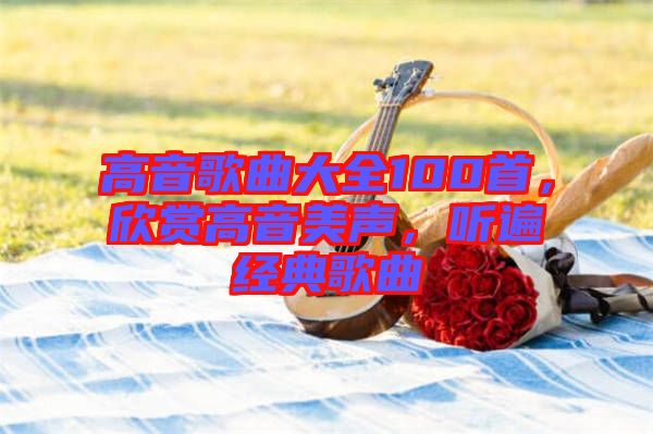 高音歌曲大全100首，欣賞高音美聲，聽遍經(jīng)典歌曲