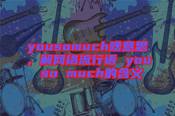 yousomuch啥意思，解網(wǎng)絡(luò)流行語 you so much的含義