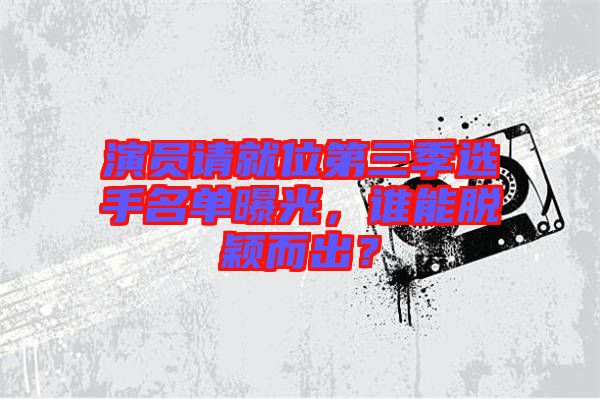 演員請就位第三季選手名單曝光，誰能脫穎而出？