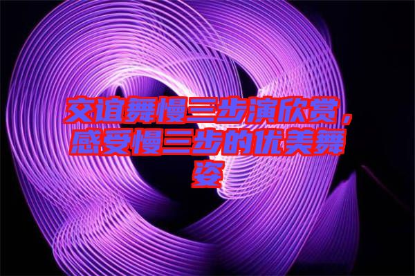 交誼舞慢三步演欣賞，感受慢三步的優(yōu)美舞姿