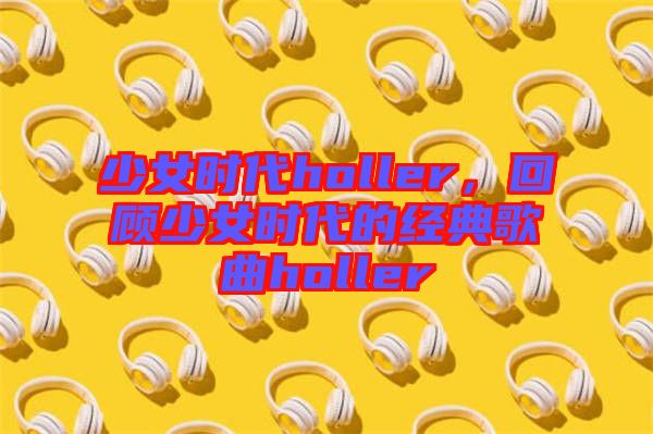 少女時(shí)代holler，回顧少女時(shí)代的經(jīng)典歌曲holler
