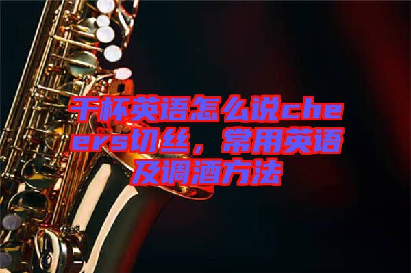 干杯英語怎么說cheers切絲，常用英語及調(diào)酒方法