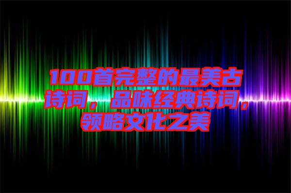 100首完整的最美古詩詞，品味經(jīng)典詩詞，領(lǐng)略文化之美